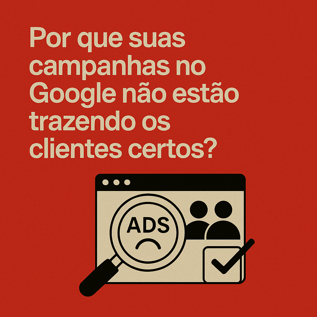 Por que suas campanhas no Google não estão trazendo os clientes certos?